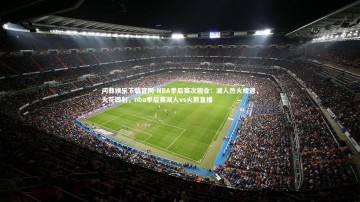 问鼎娱乐下载官网-NBA季后赛次回合：湖人热火相遇，火花四射，nba季后赛湖人vs火箭直播