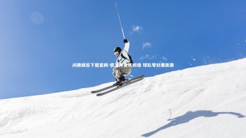 问鼎娱乐下载官网-铁卫神勇筑铜墙 球队零封奏凯歌