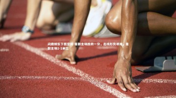 问鼎娱乐下载官网-曼联主场挽救一分，出线形势艰难，曼联主场1-1米兰