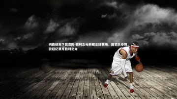 问鼎娱乐下载官网-胜利之光照耀足球赛场，国家队夺冠，欧冠纪录片胜利之光