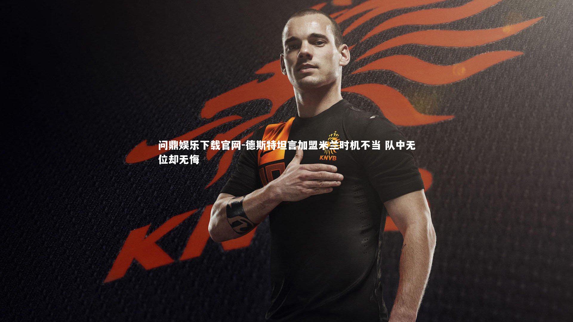 德斯特坦言加盟米兰时机不当 队中无位却无悔